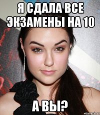 Я сдала все экзамены на 10 А Вы?