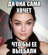 да она сама хочет что бы ее выебали