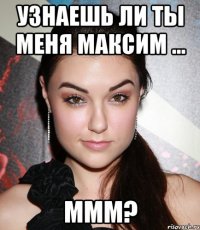 Узнаешь ли ты меня Максим ... Ммм?