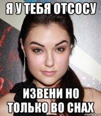 Я у тебя отсосу Извени но только во снах