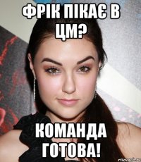 Фрік пікає в ЦМ? команда готова!