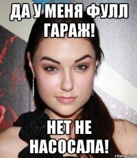 да у меня фулл гараж! нет не насосала!