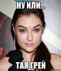 НУ ИЛИ... ТАЯ ГРЕЙ