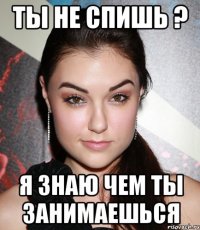 ты не спишь ? я знаю чем ты занимаешься