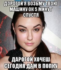 Дорогой я возьму твою машину ок 5 минут спустя Дарогой хочеш сегодня дам в попку