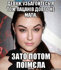 Девки, узбагойтесь,я тож пацанів довго не мала. зато потом ПОІМЄЛА