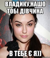 Владику,Нашо тобі дівчина в тебе є я))