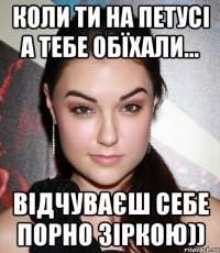 коли ти на петусі а тебе обїхали... відчуваєш себе порно зіркою))