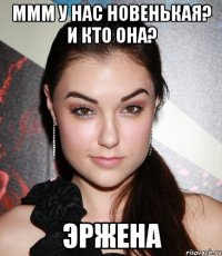 ммм у нас новенькая? и кто она? Эржена