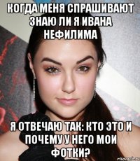 Когда меня спрашивают знаю ли я Ивана Нефилима я отвечаю так: Кто это и почему у него мои фотки?