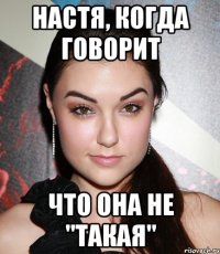 Настя, когда говорит Что она не "такая"