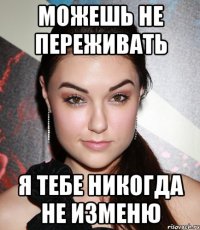 Можешь не переживать Я тебе никогда не изменю