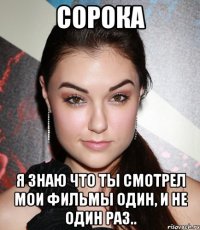 Сорока я знаю что ты смотрел мои фильмы один, и не один раз..