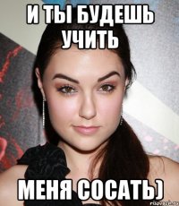 И ты будешь учить меня сосать)