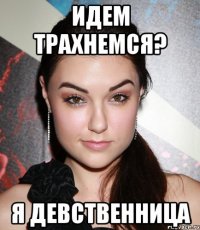 Идем трахнемся? Я девственница