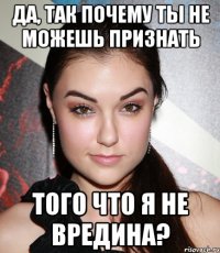 Да, так почему ты не можешь признать того что я не вредина?