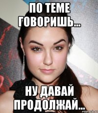 по теме говоришь... ну давай продолжай...