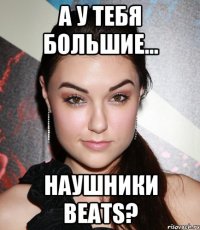 а у тебя большие... наушники beats?