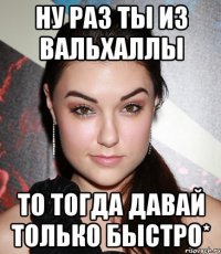 ну раз ты из вальхаллы то тогда давай только быстро*