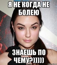 Я не когда не болею Знаешь по чему?)))))