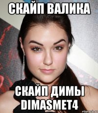 Скайп Валика Скайп Димы dimasmet4