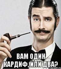  Вам один кардиф, или два?