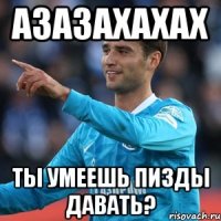 азазахахах ты умеешь пизды давать?