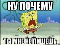 НУ ПОЧЕМУ ТЫ МНЕ НЕ ПИШЕШЬ