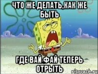 ЧТО ЖЕ ДЕЛАТЬ,КАК ЖЕ БЫТЬ ГДЕ ВАЙ ФАЙ ТЕПЕРЬ ОТРЫТЬ