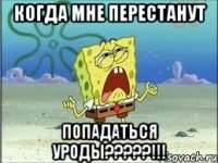 когда мне перестанут попадаться уроды?????!!!