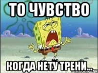 То чувство когда нету трени...