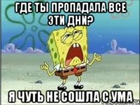 где ты пропадала все эти дни? я чуть не сошла с ума