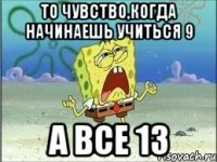 То чувство,когда начинаешь учиться 9 А все 13