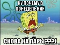 НУ ПОЧЕМУ В ПОНЕДЕЛЬНИК СНОВА НА ПАРЫ???(