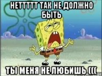 неттттт так не должно быть ты меня не любишь (((