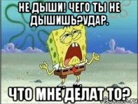 Не дыши! чего ты не дышишь?Удар. Что мне делат то?