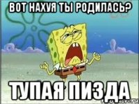 Вот нахуя ты родилась? Тупая пизда