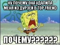 Ну почему она удалила меня из дурзей в Top Friend Почему??????