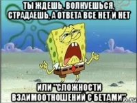 ты ждешь, волнуешься, страдаешь, а ответа все нет и нет или "сложности взаимоотношений с бетами"