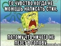 то чувство,когда не можешь написать стих, потому что ничего не лезет в голову