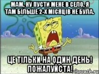 мам, ну пусти мене в село, я там більше 2-х місяців не була. Це тільки на один день! Пожалуйста!