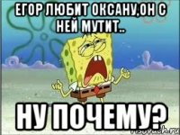 Егор любит Оксану,он с ней мутит.. Ну почему?