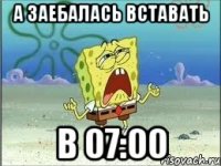 а заебалась вставать в 07:00