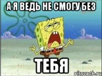 А я ведь не смогу без тебя