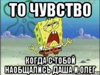 то чувство когда с тобой наобщались Даша и Олег