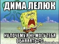 дима лелюк ну почему я не могу тебя обняяять?:С