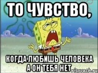 ТО ЧУВСТВО, когда любишь человека а он тебя нет