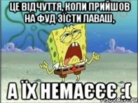 це відчуття, коли прийшов на ФУД зїсти лаваш, а їх немаєєє :(