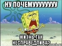 НУ ПОЧЕМУУУУУУУУ ЖИЗНЬ ТАК НЕСПРАВЕДЛИВА?