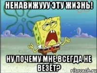 ненавижууу эту жизнь! ну почему мне всегда не везёт?